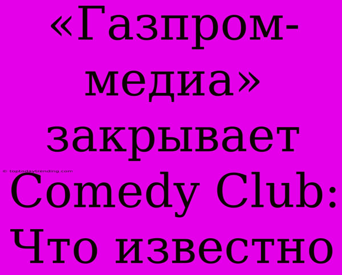 «Газпром-медиа» Закрывает Comedy Club: Что Известно