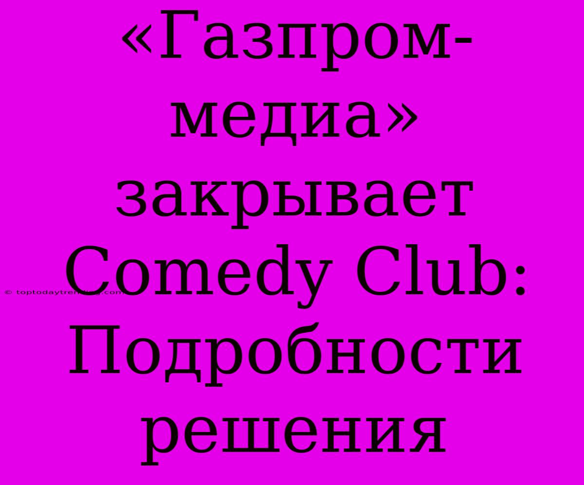 «Газпром-медиа» Закрывает Comedy Club: Подробности Решения