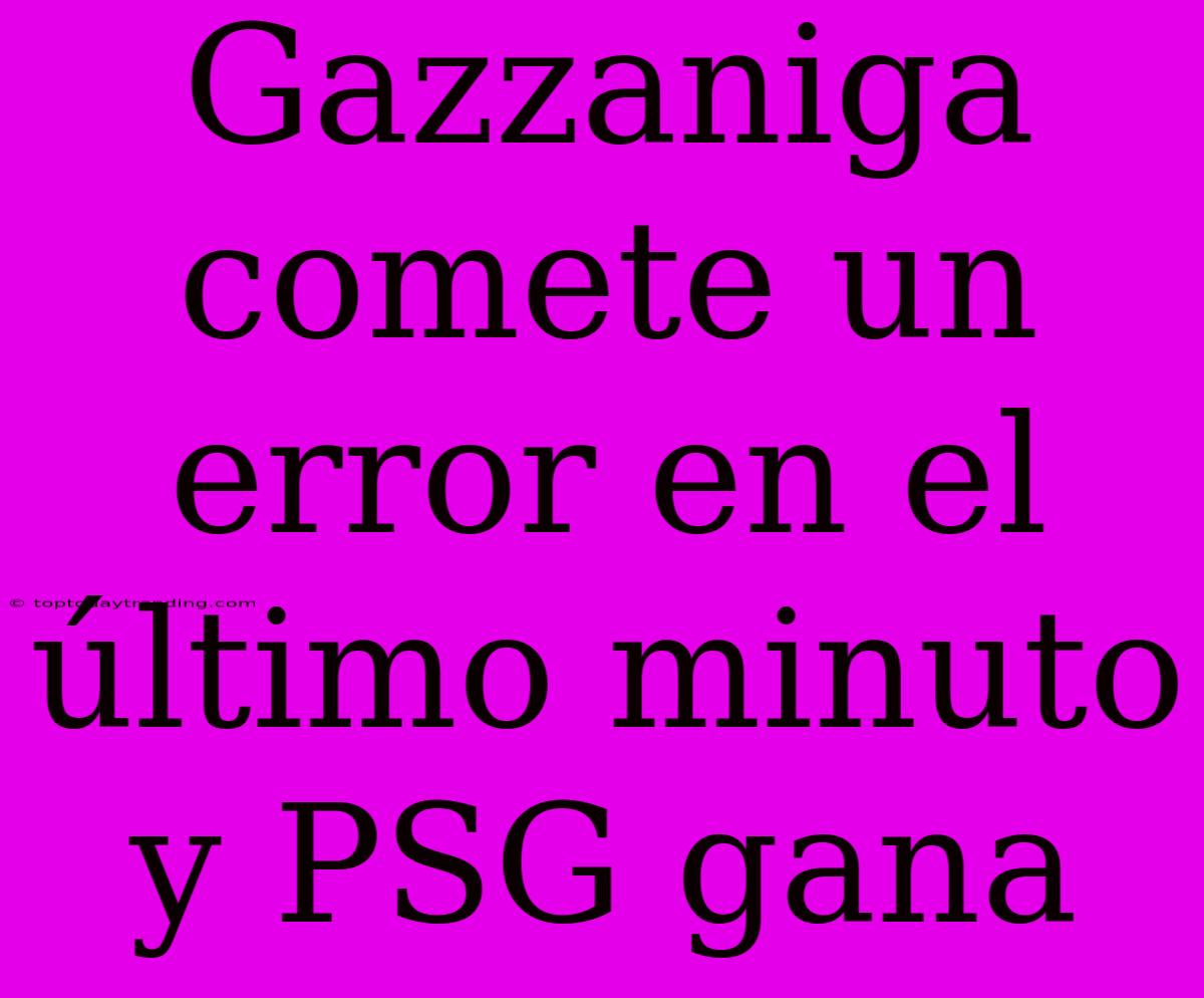 Gazzaniga Comete Un Error En El Último Minuto Y PSG Gana