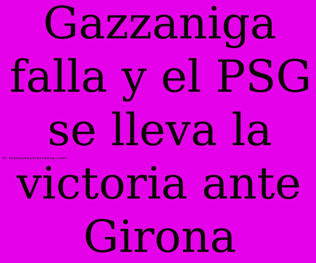 Gazzaniga Falla Y El PSG Se Lleva La Victoria Ante Girona