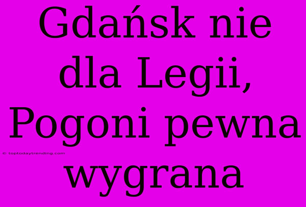 Gdańsk Nie Dla Legii, Pogoni Pewna Wygrana