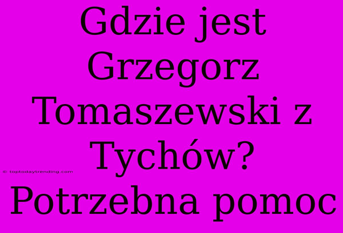 Gdzie Jest Grzegorz Tomaszewski Z Tychów? Potrzebna Pomoc