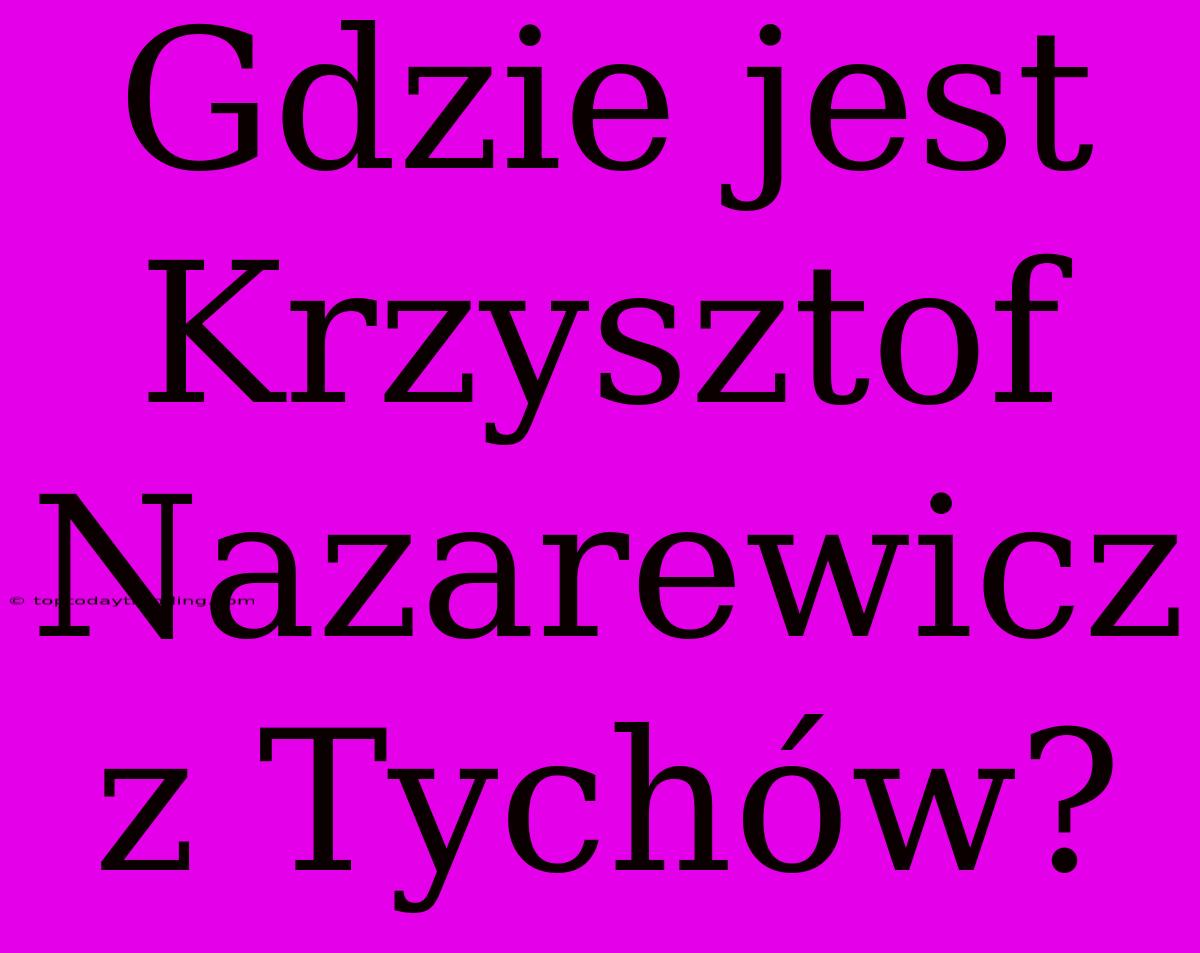 Gdzie Jest Krzysztof Nazarewicz Z Tychów?