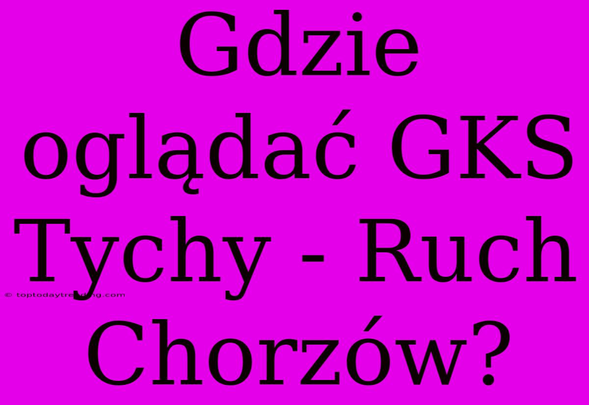 Gdzie Oglądać GKS Tychy - Ruch Chorzów?