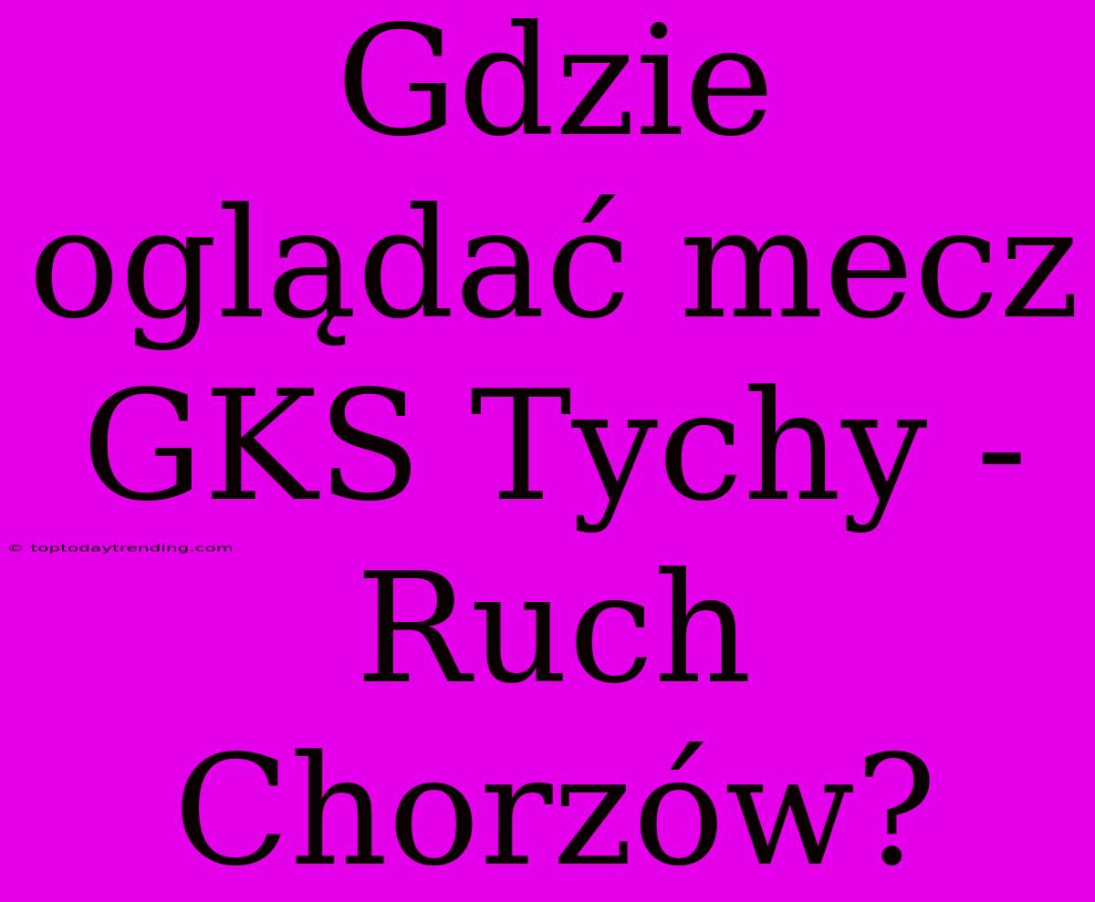 Gdzie Oglądać Mecz GKS Tychy - Ruch Chorzów?