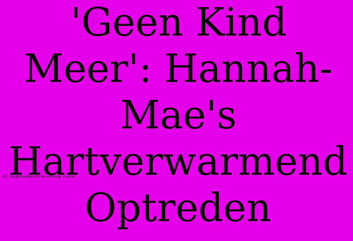 'Geen Kind Meer': Hannah-Mae's Hartverwarmend Optreden