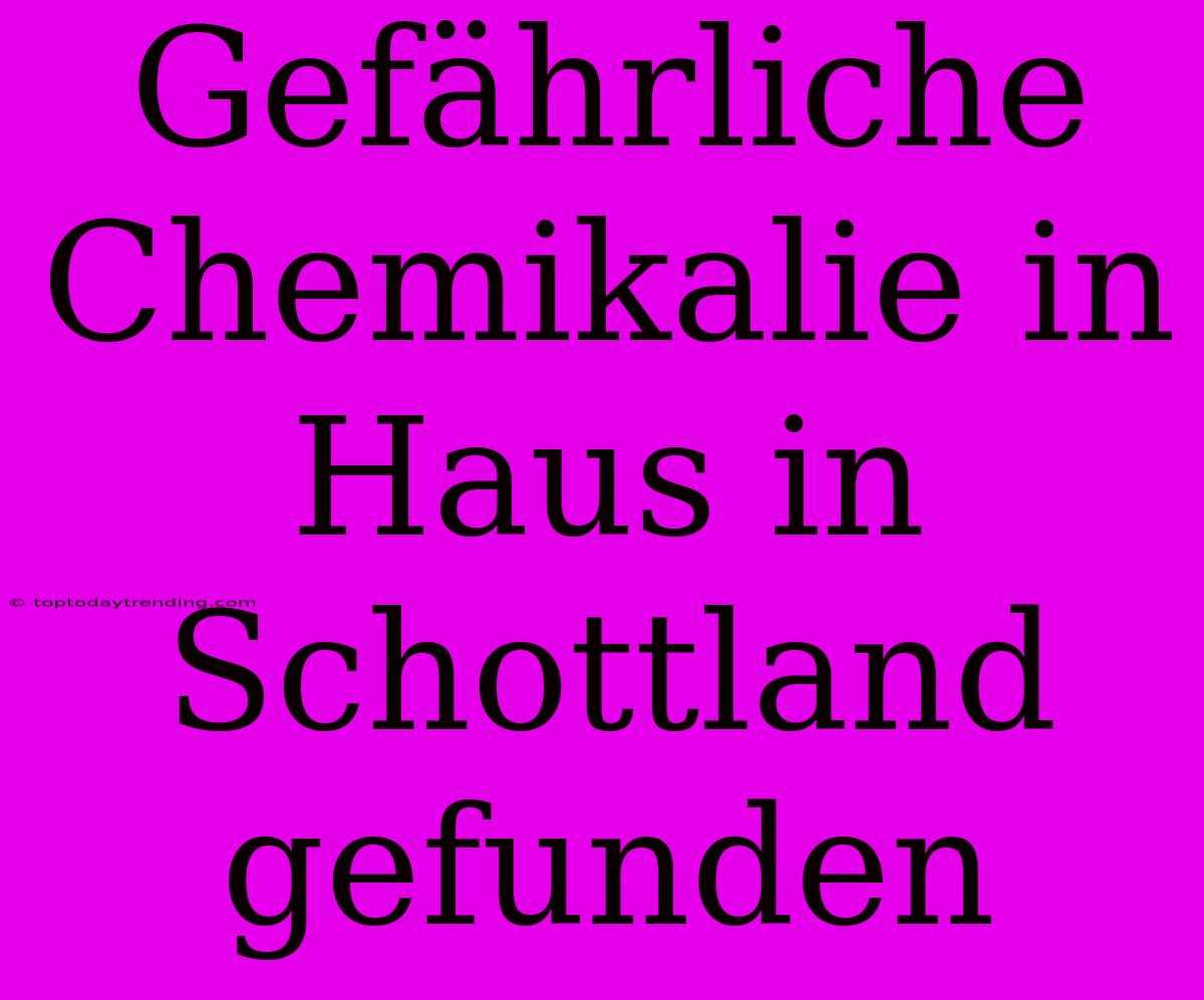 Gefährliche Chemikalie In Haus In Schottland Gefunden