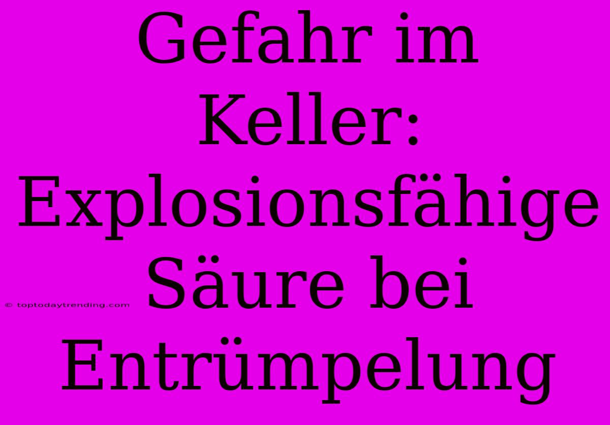 Gefahr Im Keller: Explosionsfähige Säure Bei Entrümpelung