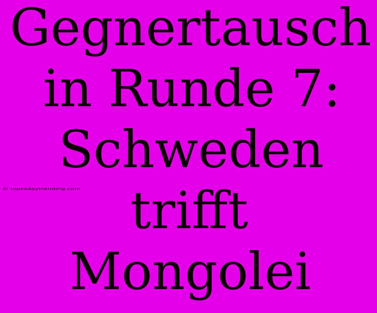 Gegnertausch In Runde 7: Schweden Trifft Mongolei