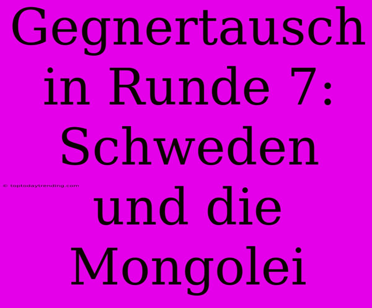 Gegnertausch In Runde 7: Schweden Und Die Mongolei