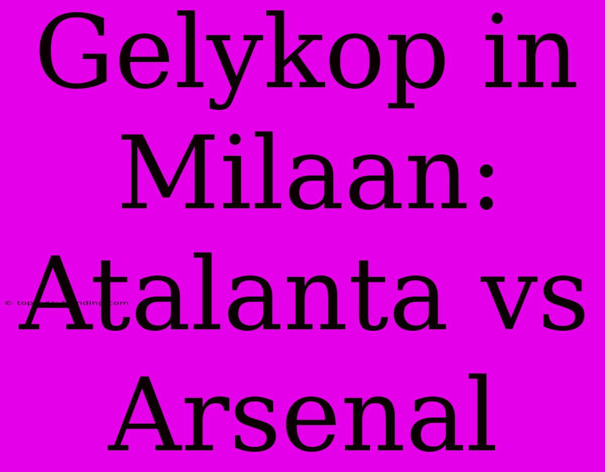 Gelykop In Milaan: Atalanta Vs Arsenal