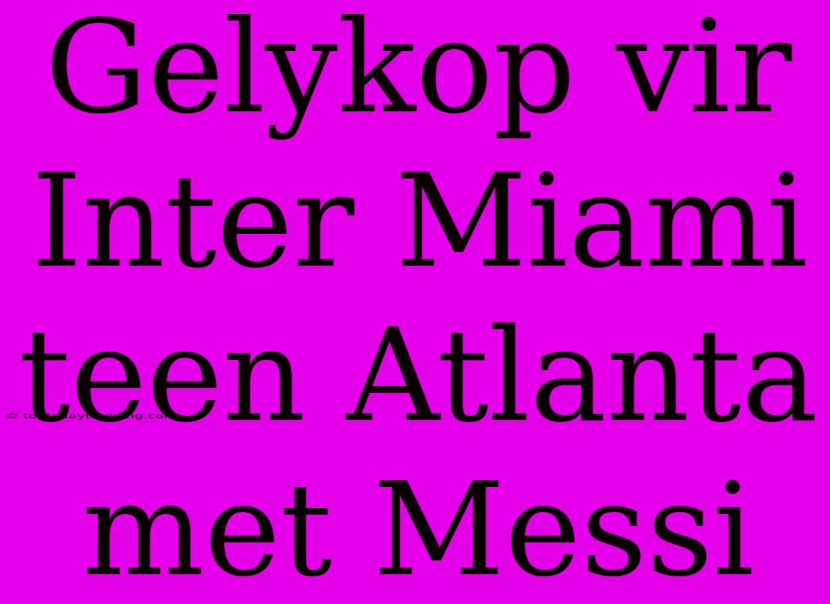 Gelykop Vir Inter Miami Teen Atlanta Met Messi