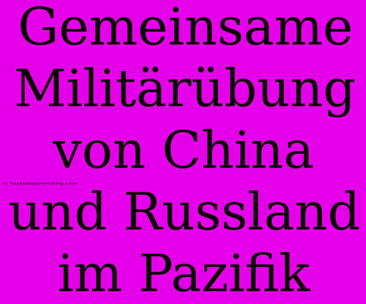 Gemeinsame Militärübung Von China Und Russland Im Pazifik