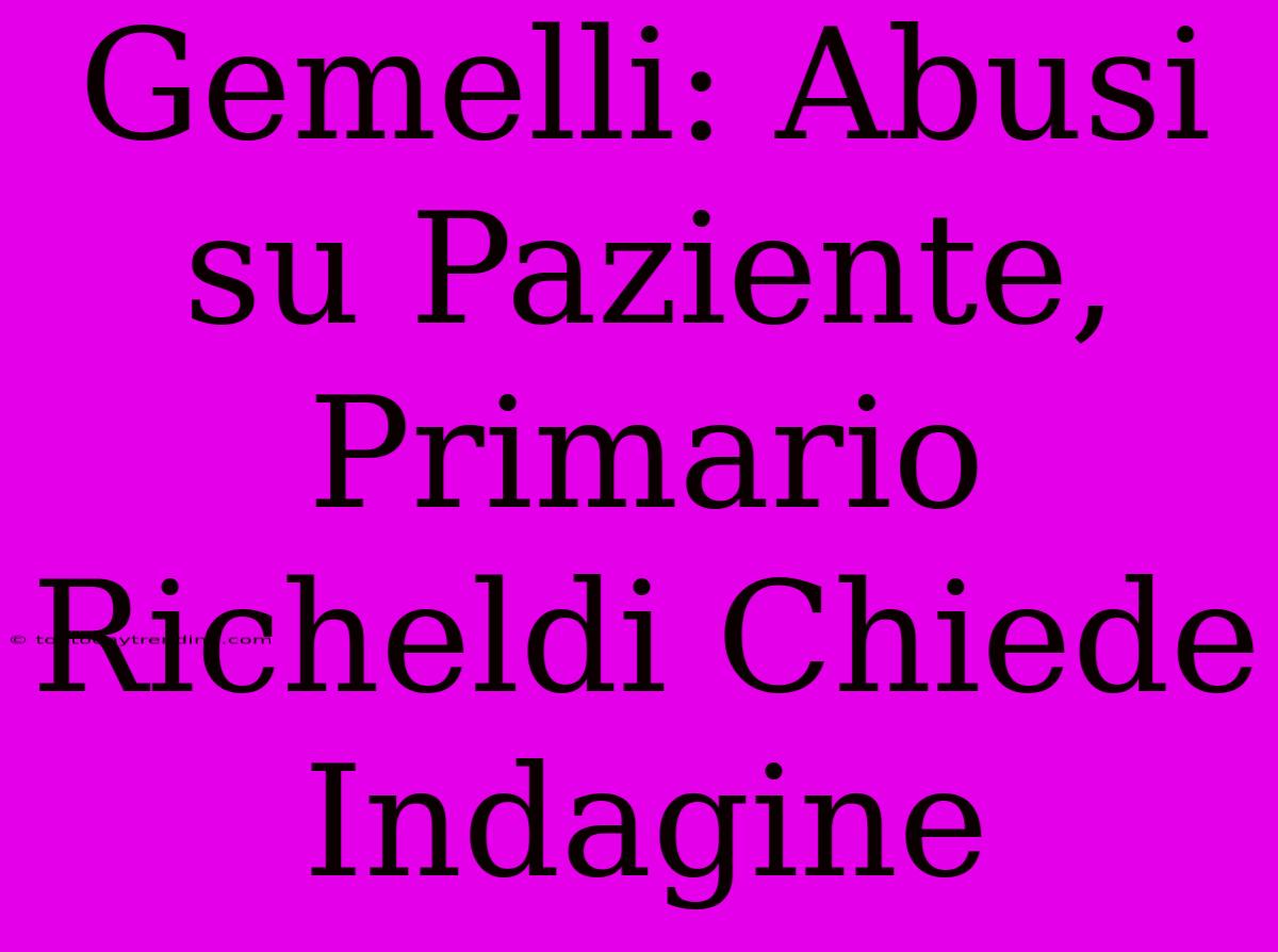 Gemelli: Abusi Su Paziente, Primario Richeldi Chiede Indagine