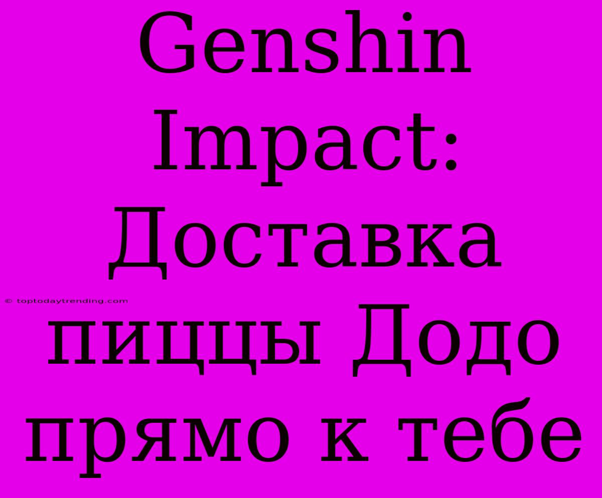 Genshin Impact: Доставка Пиццы Додо Прямо К Тебе