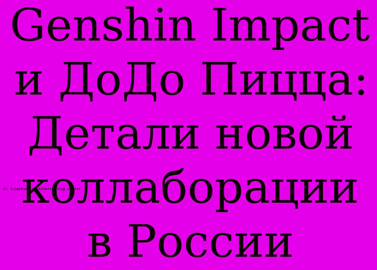 Genshin Impact И ДоДо Пицца: Детали Новой Коллаборации В России