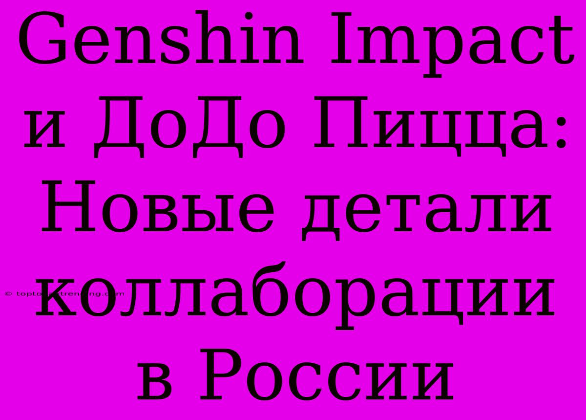 Genshin Impact И ДоДо Пицца: Новые Детали Коллаборации В России