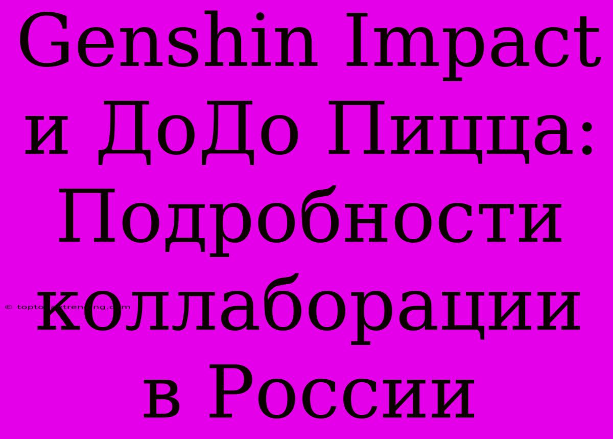 Genshin Impact И ДоДо Пицца: Подробности Коллаборации В России