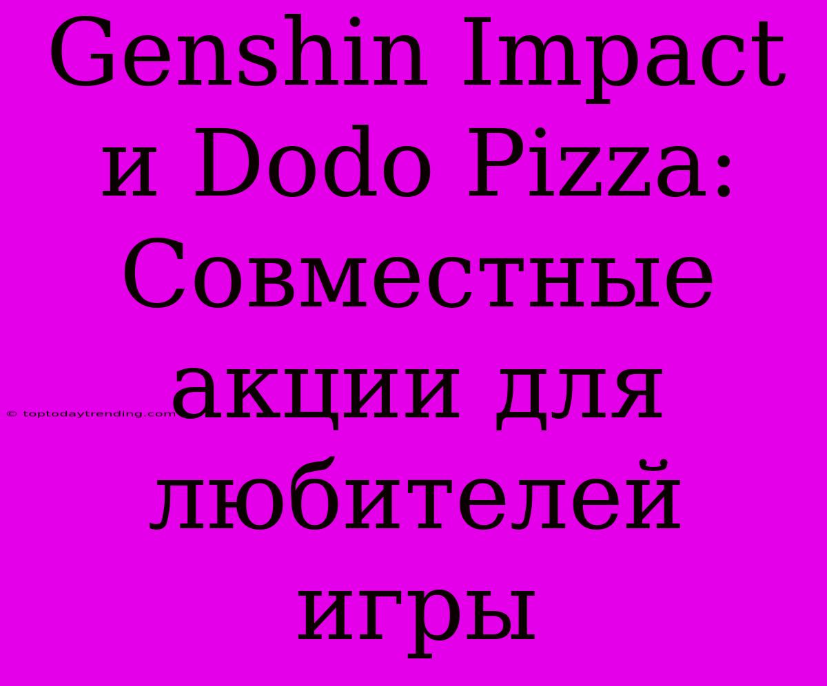 Genshin Impact И Dodo Pizza: Совместные Акции Для Любителей Игры