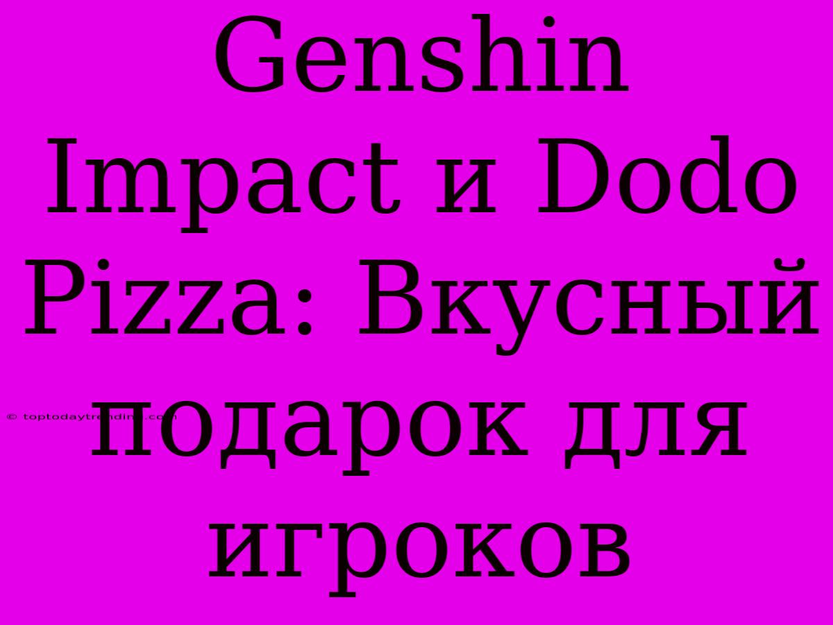 Genshin Impact И Dodo Pizza: Вкусный Подарок Для Игроков