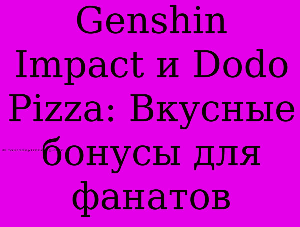 Genshin Impact И Dodo Pizza: Вкусные Бонусы Для Фанатов