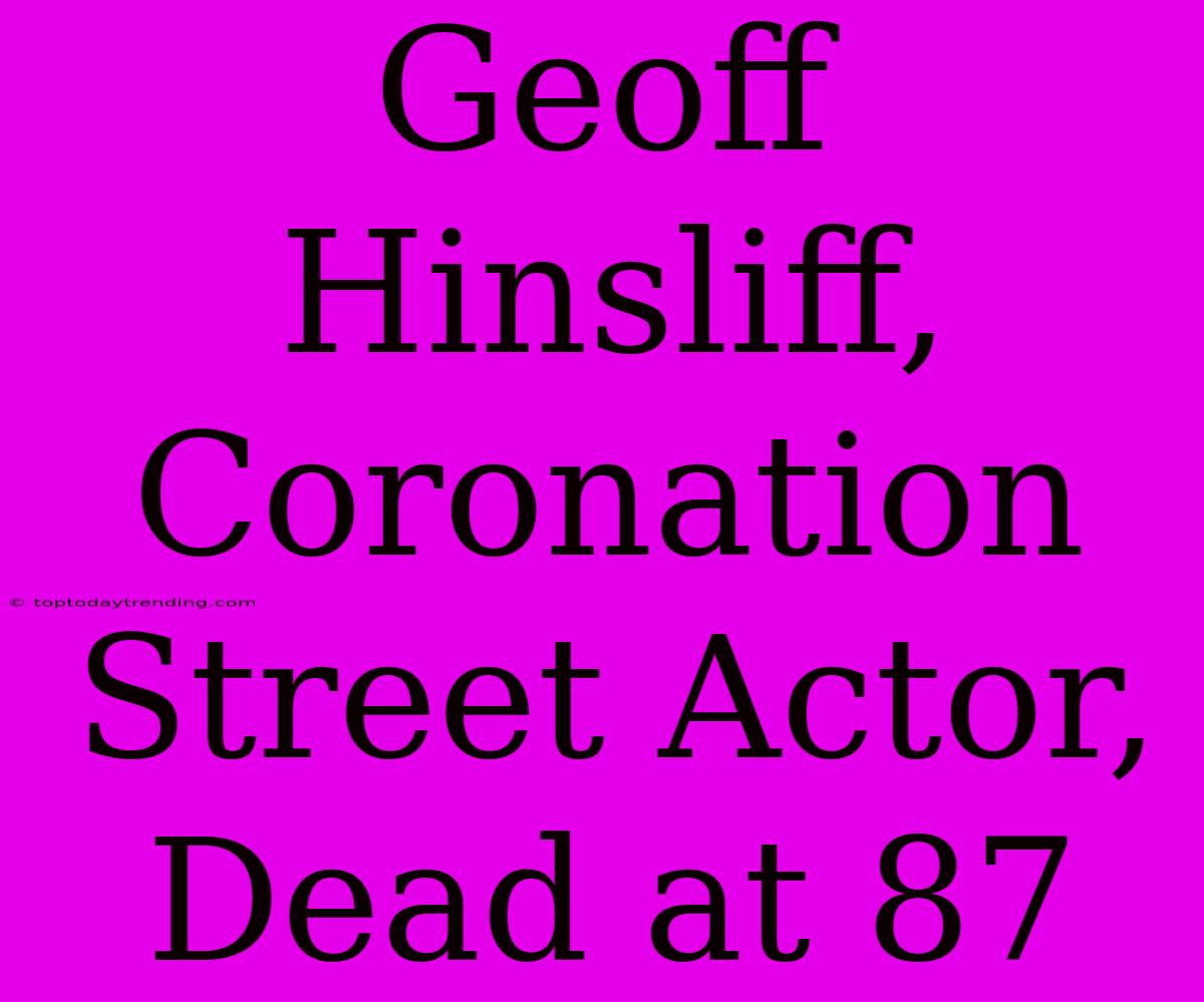 Geoff Hinsliff, Coronation Street Actor, Dead At 87