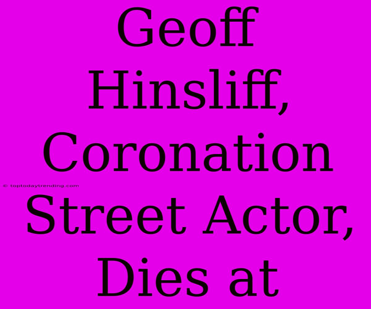 Geoff Hinsliff, Coronation Street Actor, Dies At