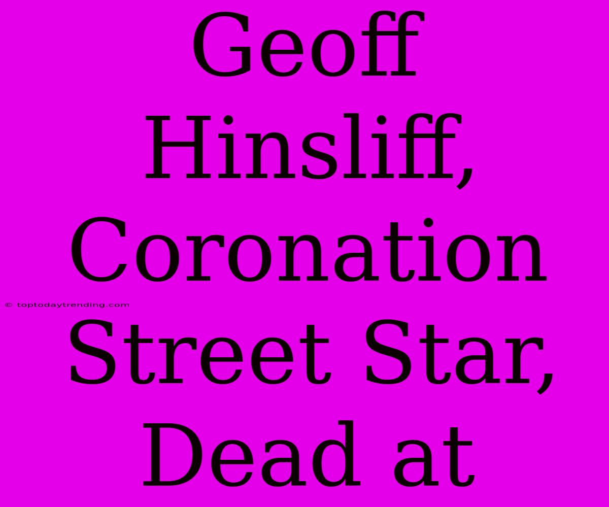 Geoff Hinsliff, Coronation Street Star, Dead At