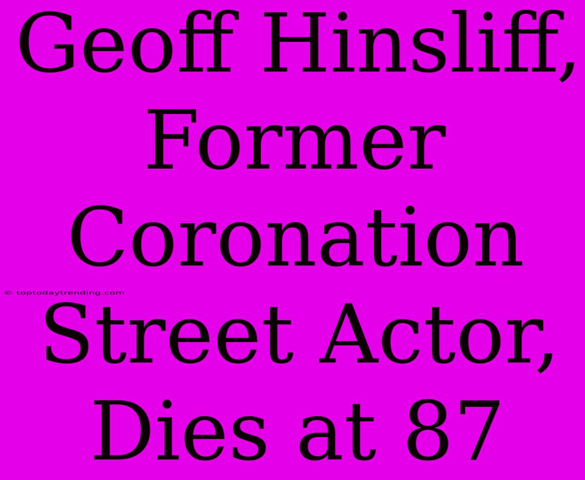 Geoff Hinsliff, Former Coronation Street Actor, Dies At 87