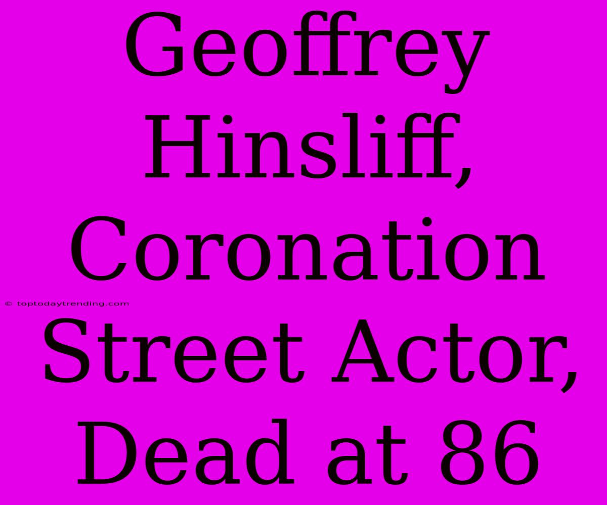 Geoffrey Hinsliff, Coronation Street Actor, Dead At 86