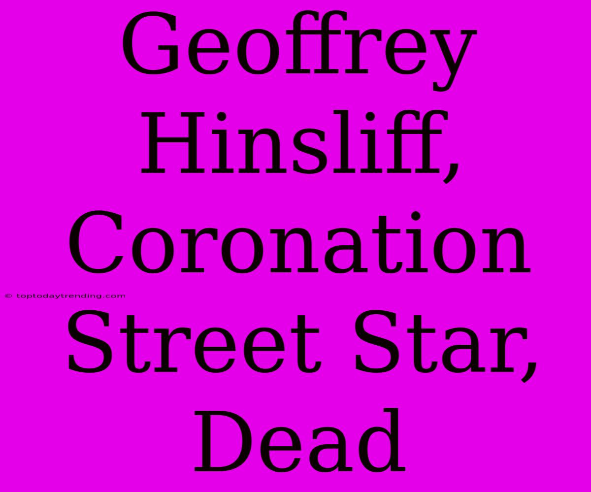 Geoffrey Hinsliff, Coronation Street Star, Dead