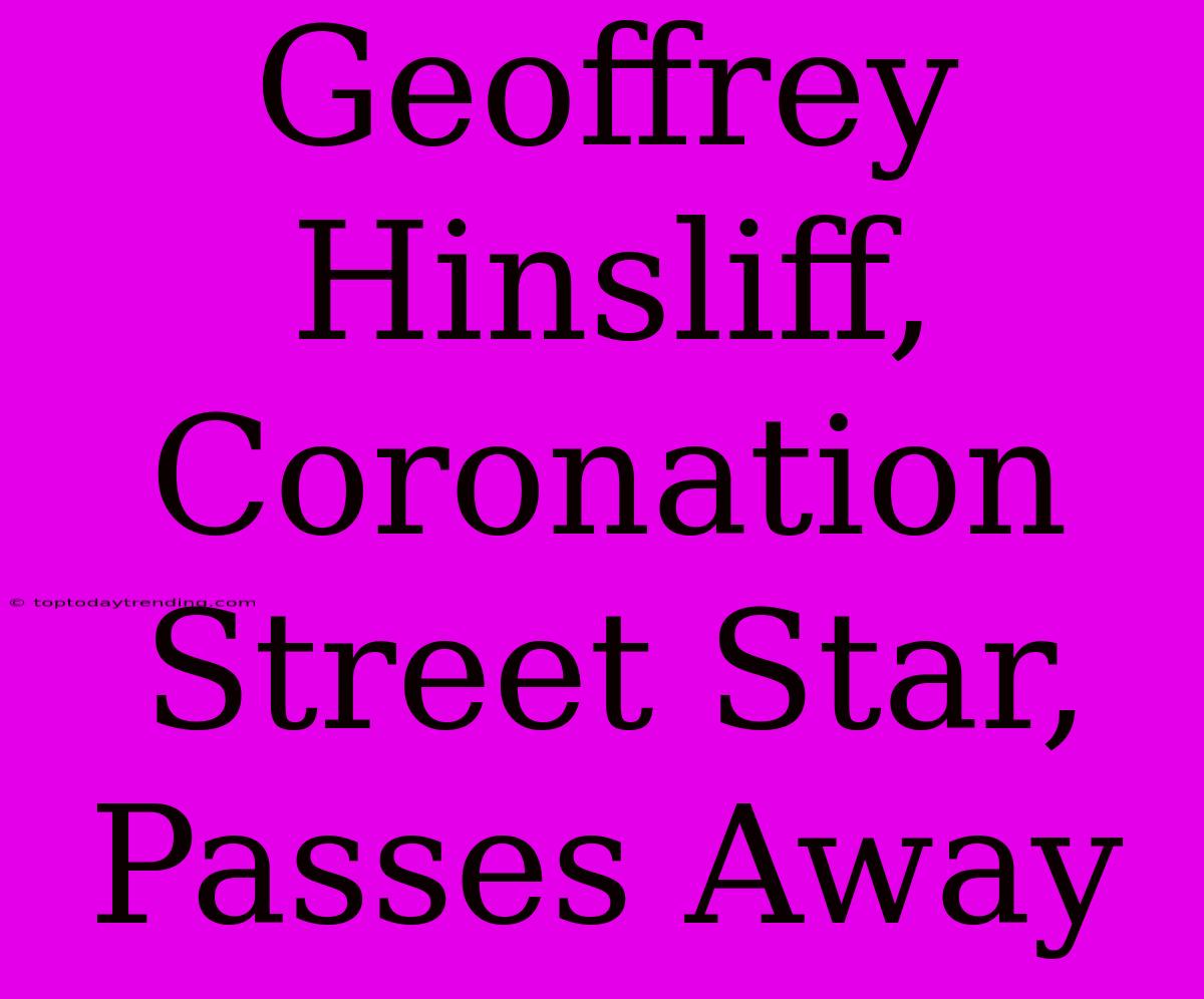 Geoffrey Hinsliff, Coronation Street Star, Passes Away