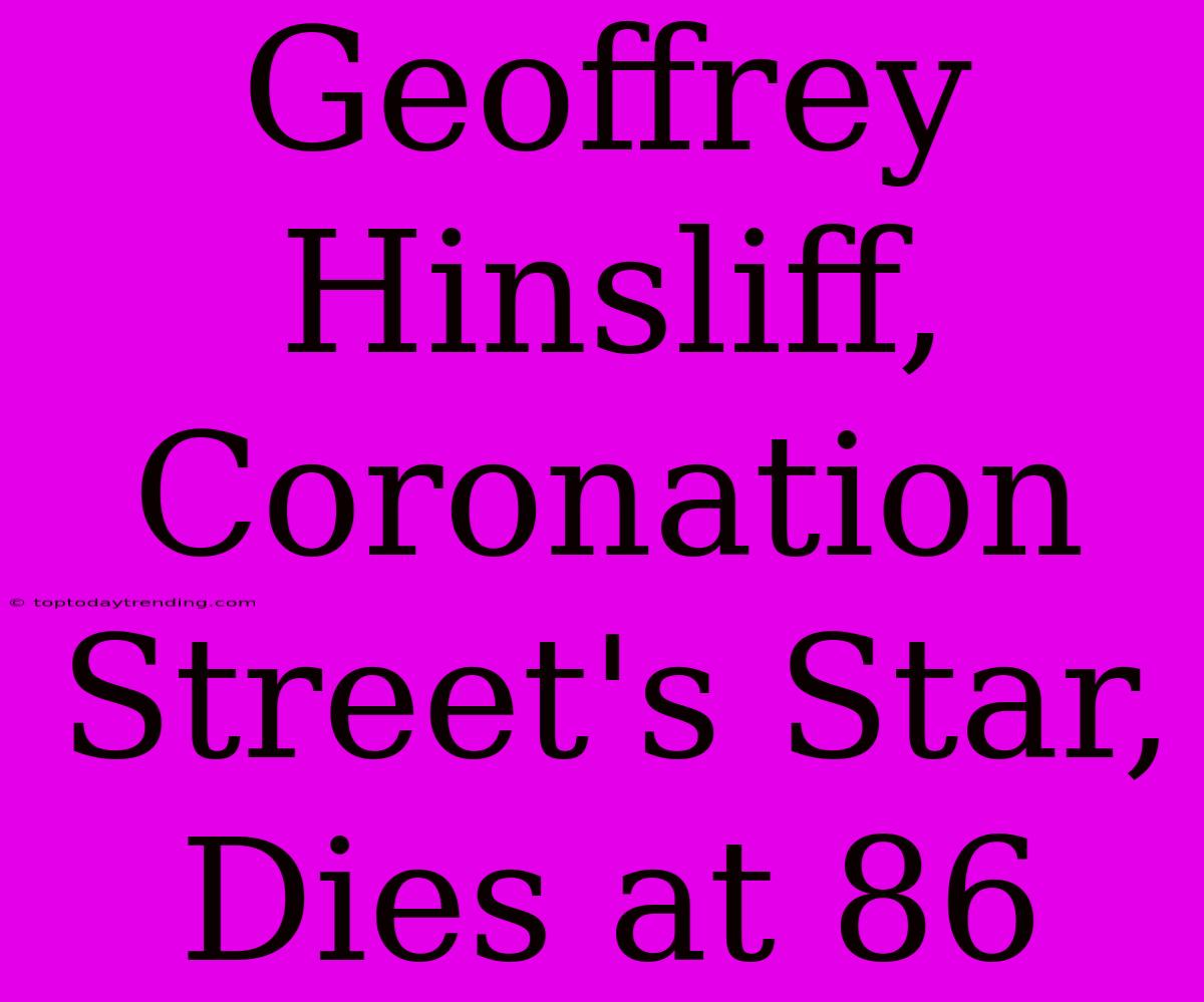 Geoffrey Hinsliff, Coronation Street's Star, Dies At 86