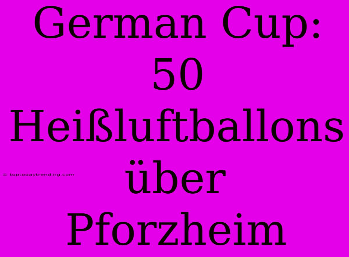 German Cup: 50 Heißluftballons Über Pforzheim