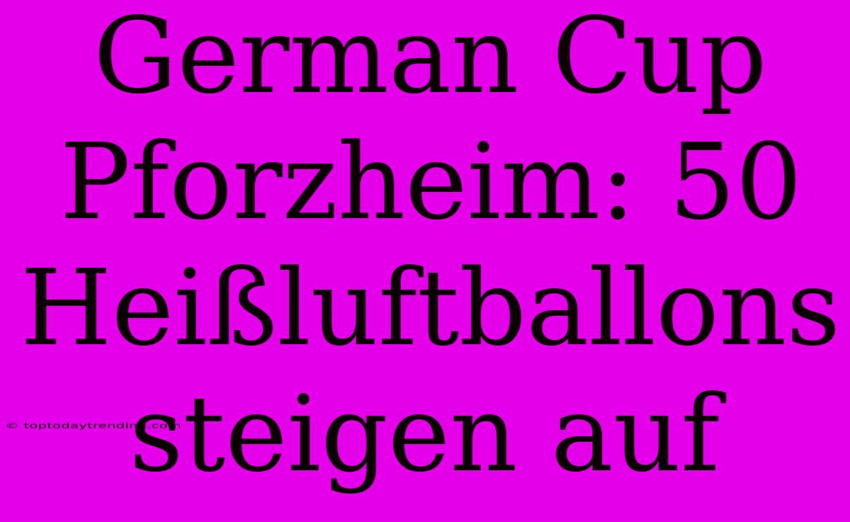 German Cup Pforzheim: 50 Heißluftballons Steigen Auf