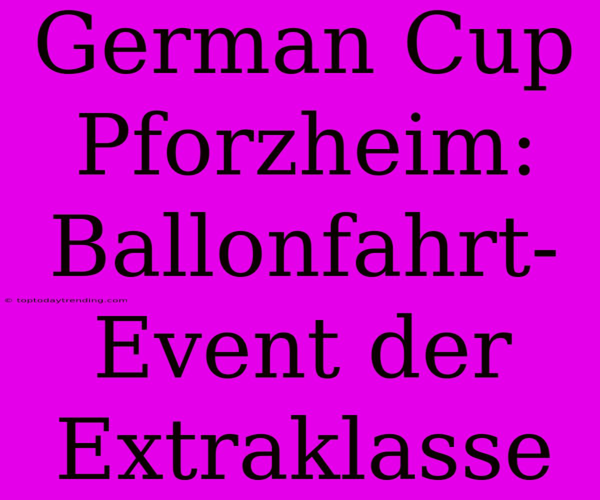 German Cup Pforzheim: Ballonfahrt-Event Der Extraklasse