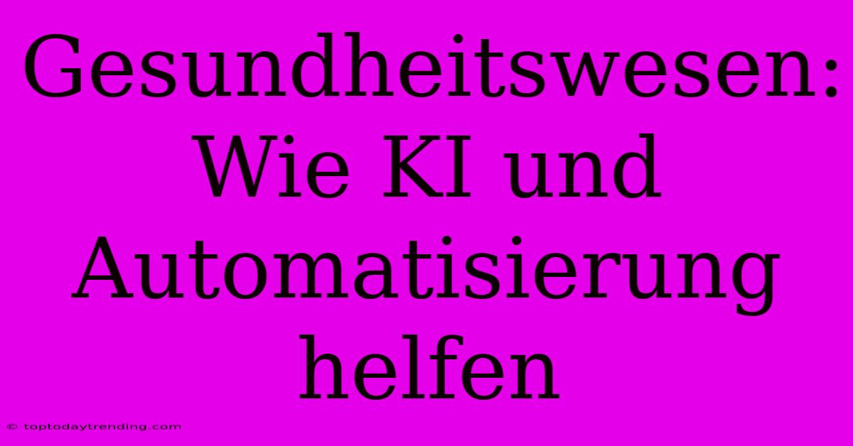 Gesundheitswesen: Wie KI Und Automatisierung Helfen