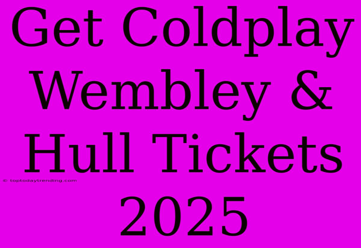 Get Coldplay Wembley & Hull Tickets 2025