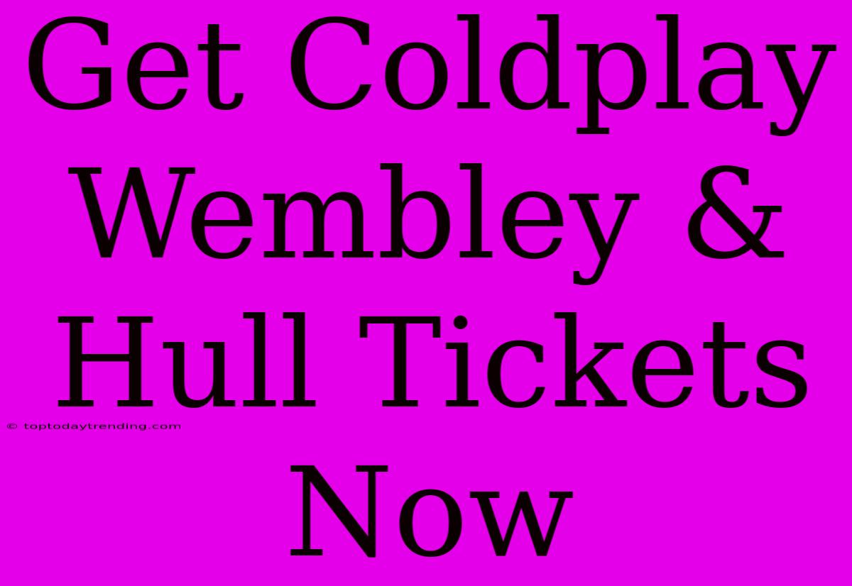 Get Coldplay Wembley & Hull Tickets Now