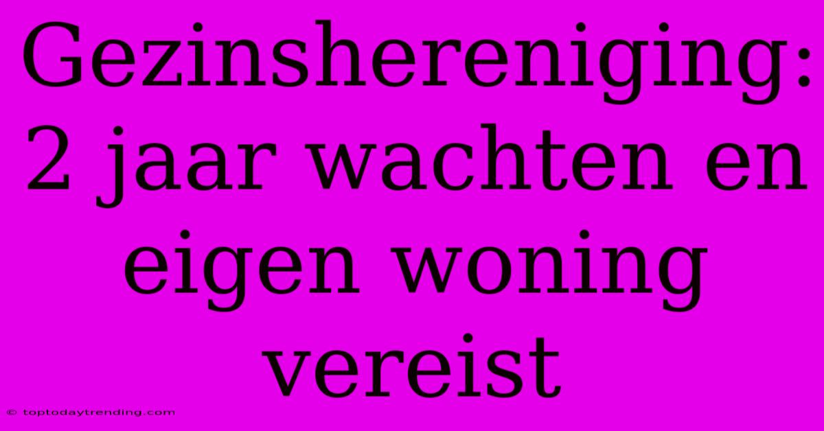 Gezinshereniging: 2 Jaar Wachten En Eigen Woning Vereist