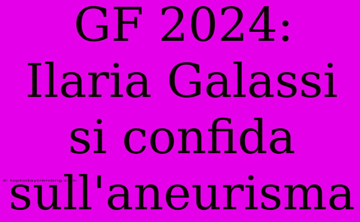 GF 2024: Ilaria Galassi Si Confida Sull'aneurisma