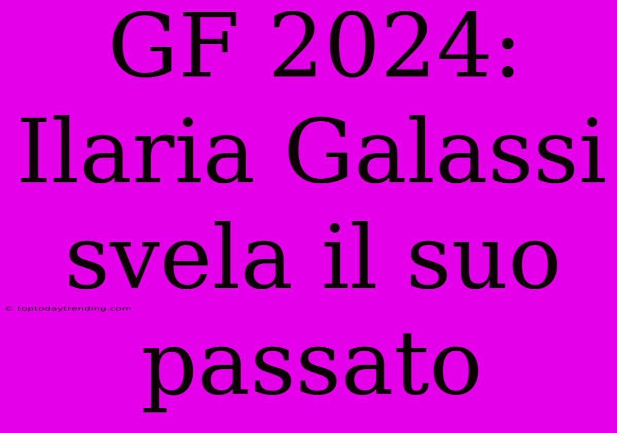 GF 2024: Ilaria Galassi Svela Il Suo Passato