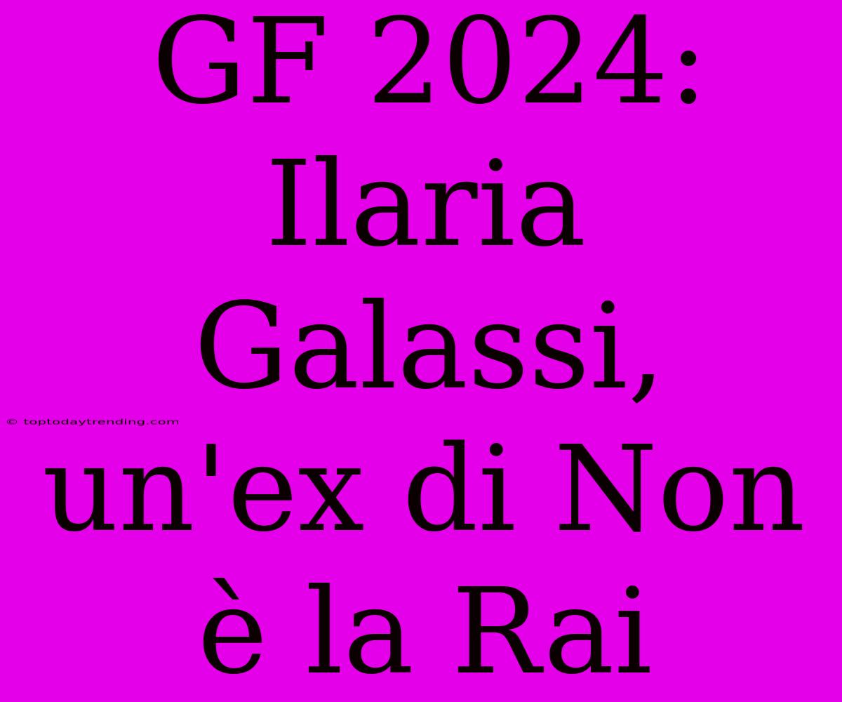 GF 2024: Ilaria Galassi, Un'ex Di Non È La Rai