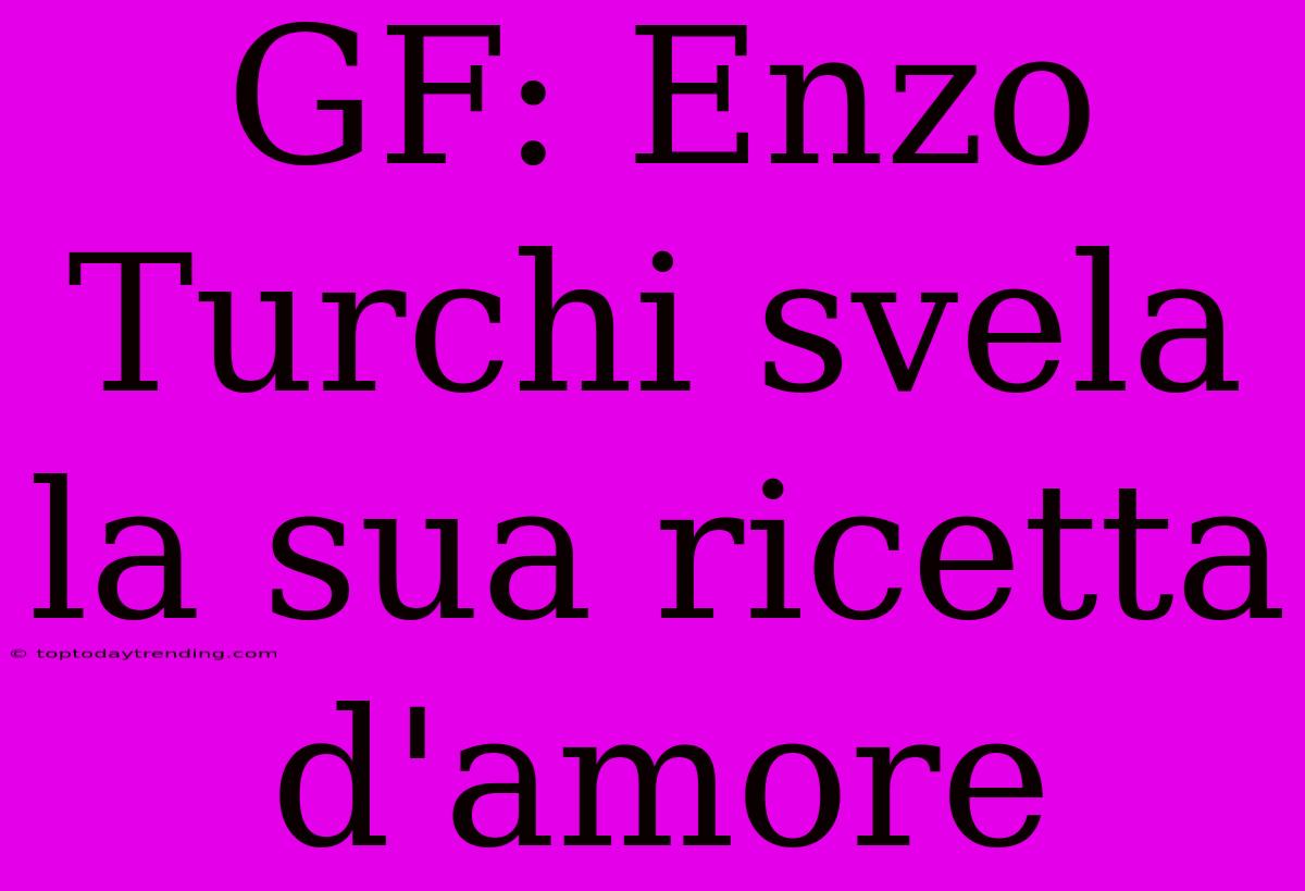 GF: Enzo Turchi Svela La Sua Ricetta D'amore