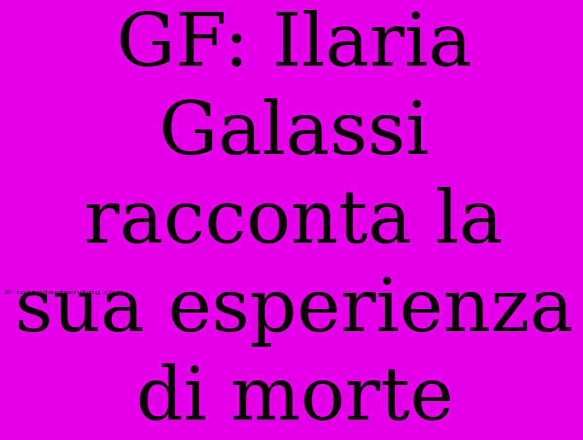 GF: Ilaria Galassi Racconta La Sua Esperienza Di Morte