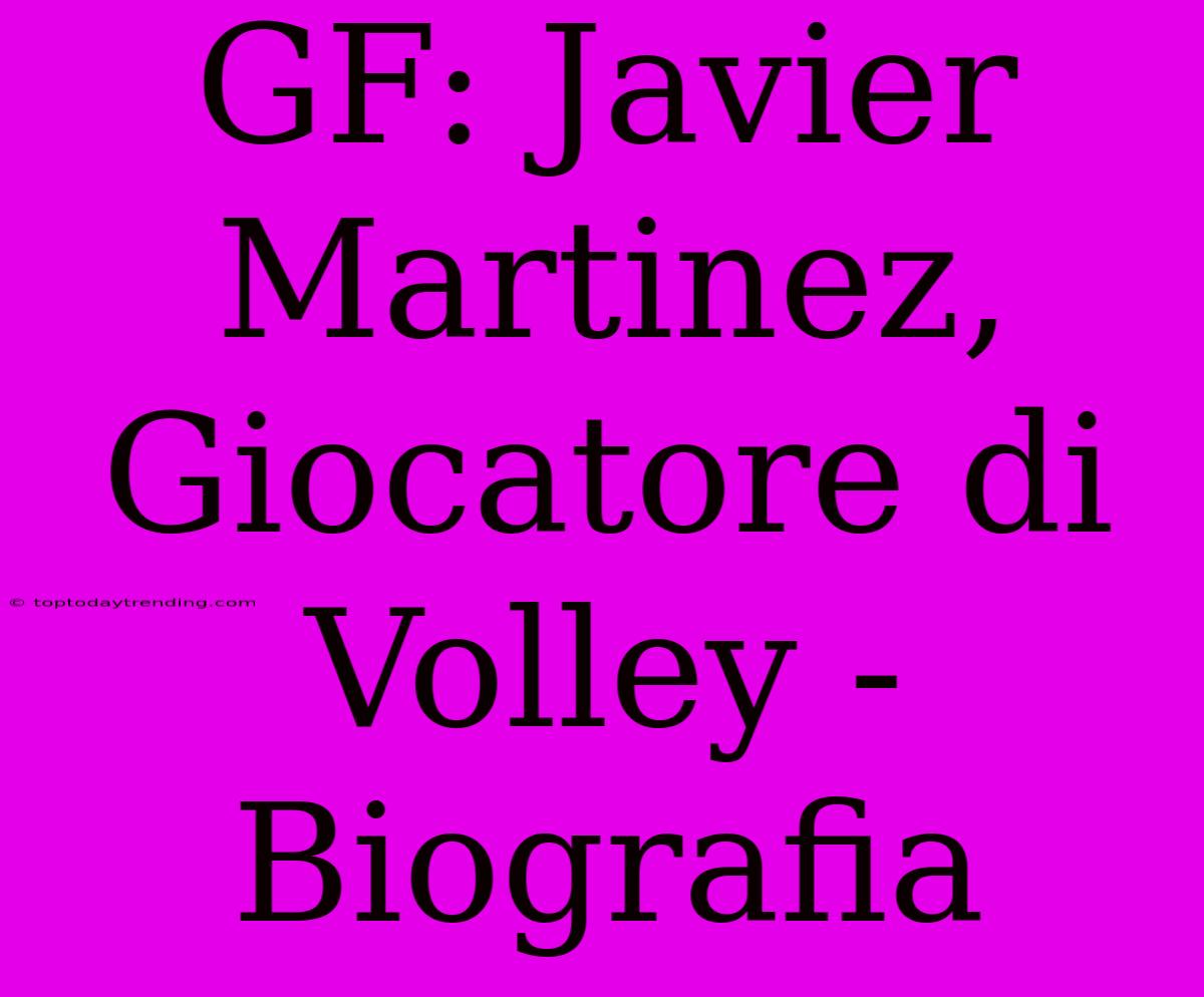 GF: Javier Martinez, Giocatore Di Volley - Biografia