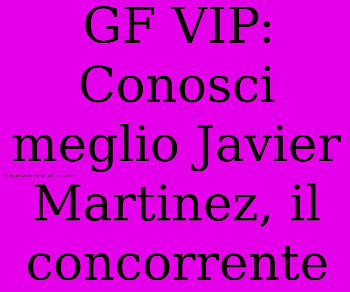 GF VIP: Conosci Meglio Javier Martinez, Il Concorrente