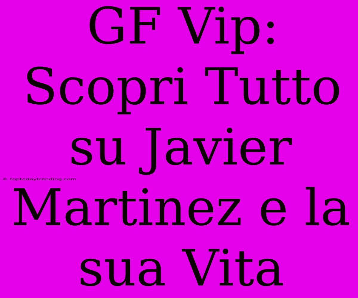 GF Vip: Scopri Tutto Su Javier Martinez E La Sua Vita