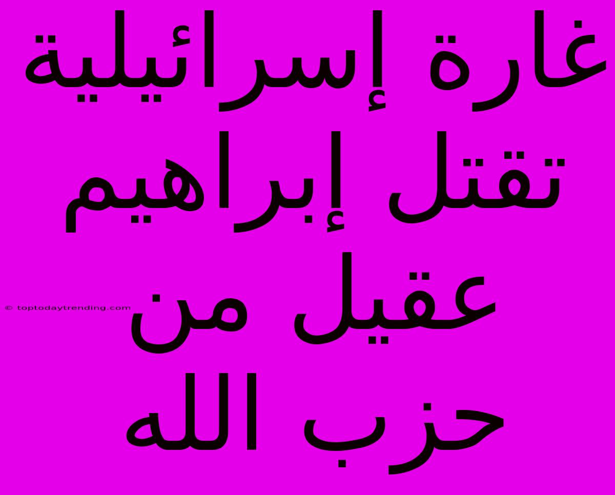 غارة إسرائيلية تقتل إبراهيم عقيل من حزب الله