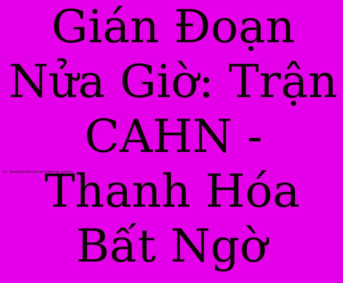 Gián Đoạn Nửa Giờ: Trận CAHN - Thanh Hóa Bất Ngờ